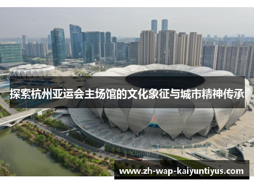 探索杭州亚运会主场馆的文化象征与城市精神传承