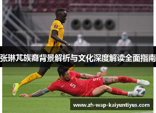 张琳芃族裔背景解析与文化深度解读全面指南