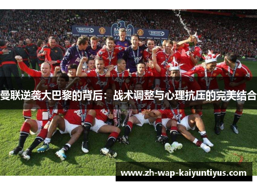 曼联逆袭大巴黎的背后：战术调整与心理抗压的完美结合