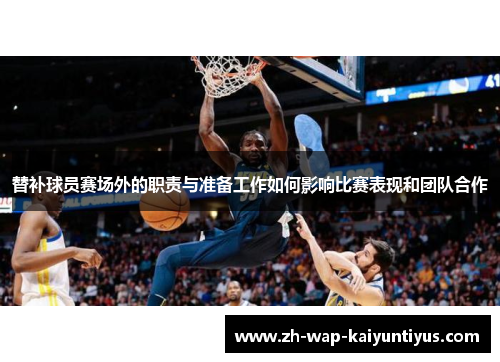 替补球员赛场外的职责与准备工作如何影响比赛表现和团队合作