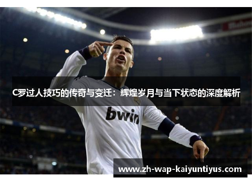 C罗过人技巧的传奇与变迁：辉煌岁月与当下状态的深度解析