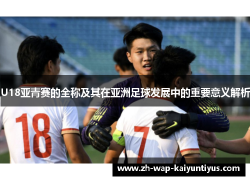 U18亚青赛的全称及其在亚洲足球发展中的重要意义解析