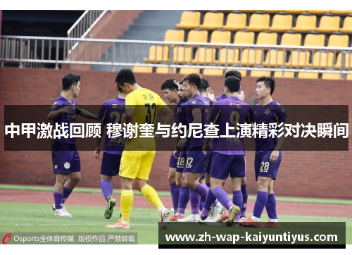 中甲激战回顾 穆谢奎与约尼查上演精彩对决瞬间