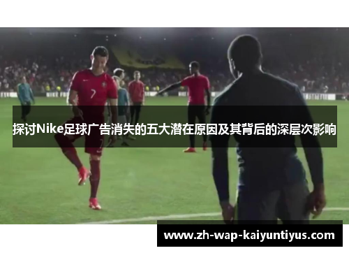 探讨Nike足球广告消失的五大潜在原因及其背后的深层次影响