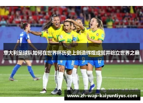 意大利足球队如何在世界杯历史上创造辉煌成就并屹立世界之巅