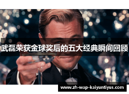 武磊荣获金球奖后的五大经典瞬间回顾