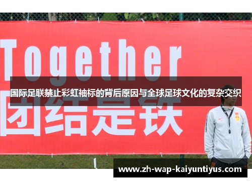 国际足联禁止彩虹袖标的背后原因与全球足球文化的复杂交织