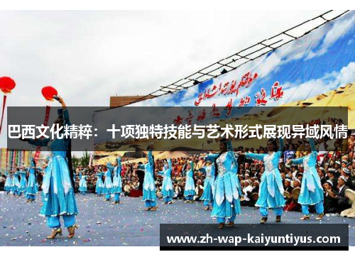 巴西文化精粹：十项独特技能与艺术形式展现异域风情