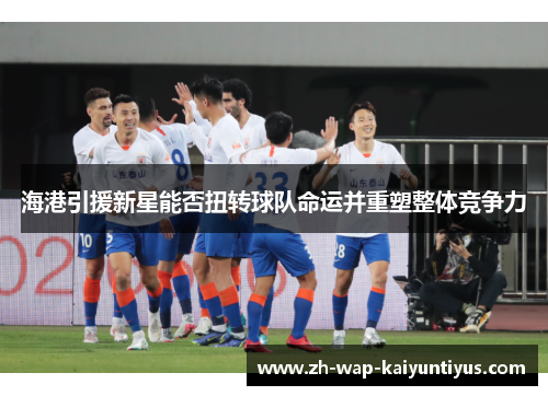 海港引援新星能否扭转球队命运并重塑整体竞争力