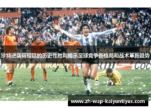 沙特逆袭阿根廷的历史性胜利揭示足球竞争新格局和战术革新趋势