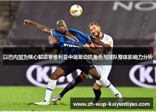 以巴内加为核心解读塞维利亚中场发动机角色与球队整体影响力分析