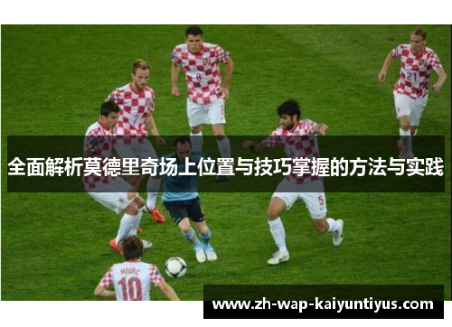 全面解析莫德里奇场上位置与技巧掌握的方法与实践