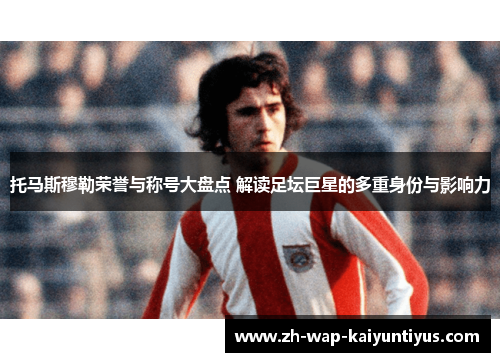 托马斯穆勒荣誉与称号大盘点 解读足坛巨星的多重身份与影响力