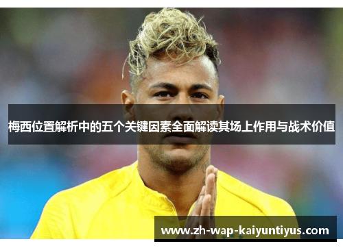 梅西位置解析中的五个关键因素全面解读其场上作用与战术价值
