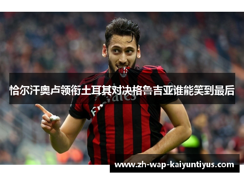 恰尔汗奥卢领衔土耳其对决格鲁吉亚谁能笑到最后