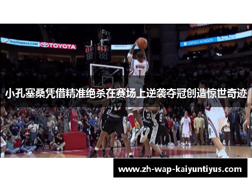 小孔塞桑凭借精准绝杀在赛场上逆袭夺冠创造惊世奇迹