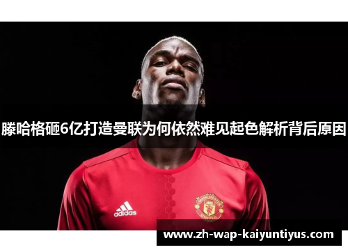 滕哈格砸6亿打造曼联为何依然难见起色解析背后原因