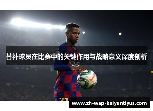 替补球员在比赛中的关键作用与战略意义深度剖析