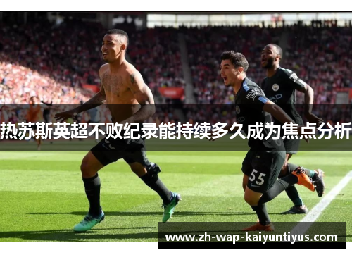 热苏斯英超不败纪录能持续多久成为焦点分析