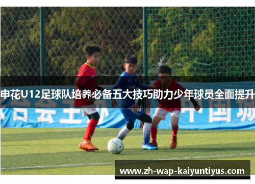申花U12足球队培养必备五大技巧助力少年球员全面提升