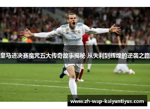 皇马进决赛魔咒五大传奇故事揭秘 从失利到辉煌的逆袭之路