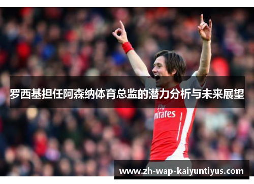 罗西基担任阿森纳体育总监的潜力分析与未来展望