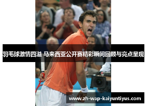羽毛球激情四溢 马来西亚公开赛精彩瞬间回顾与亮点呈现