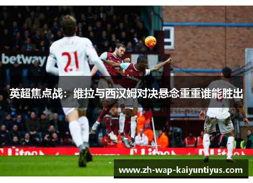 英超焦点战：维拉与西汉姆对决悬念重重谁能胜出