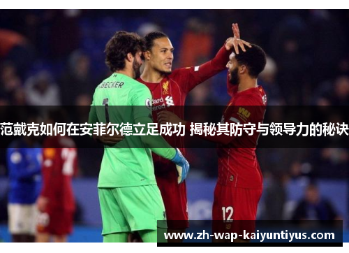 范戴克如何在安菲尔德立足成功 揭秘其防守与领导力的秘诀