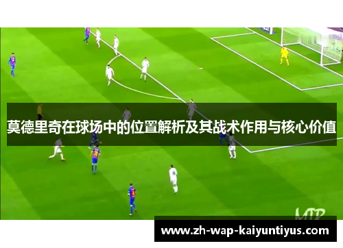 莫德里奇在球场中的位置解析及其战术作用与核心价值