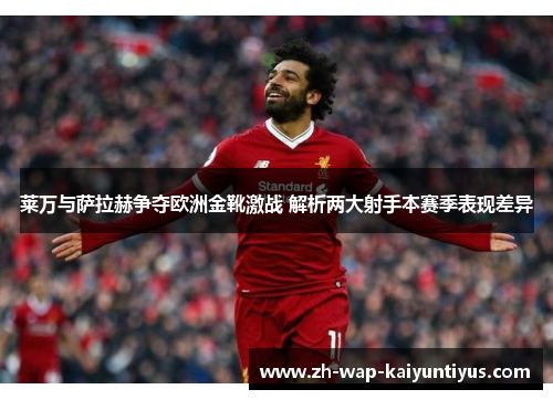 莱万与萨拉赫争夺欧洲金靴激战 解析两大射手本赛季表现差异