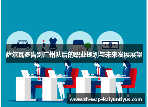 萨尔瓦多告别广州队后的职业规划与未来发展展望