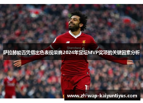 萨拉赫能否凭借出色表现荣膺2024年足坛MVP奖项的关键因素分析