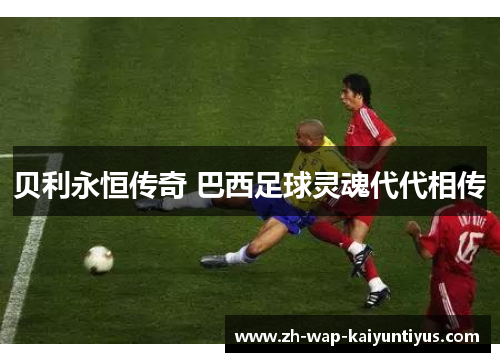 贝利永恒传奇 巴西足球灵魂代代相传
