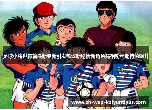 足球小将世青篇最新更新引发热议新剧情新角色亮相粉丝期待值飙升