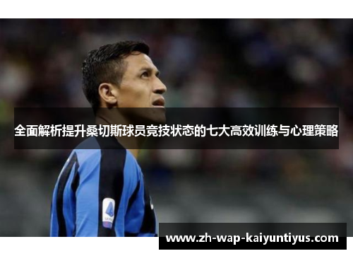 全面解析提升桑切斯球员竞技状态的七大高效训练与心理策略