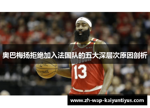 奥巴梅扬拒绝加入法国队的五大深层次原因剖析