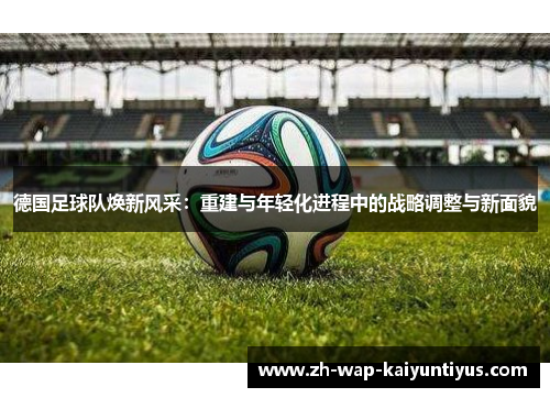 德国足球队焕新风采：重建与年轻化进程中的战略调整与新面貌
