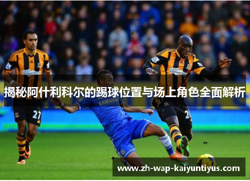 揭秘阿什利科尔的踢球位置与场上角色全面解析
