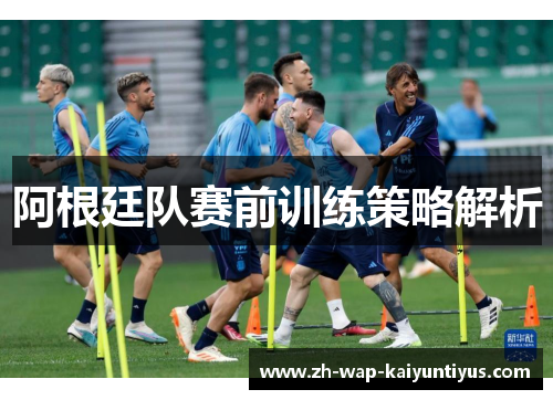 阿根廷队赛前训练策略解析