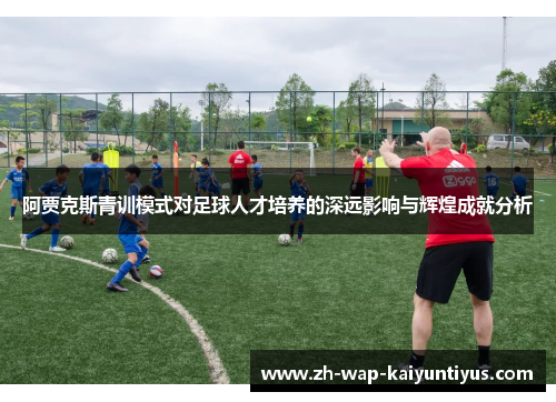 阿贾克斯青训模式对足球人才培养的深远影响与辉煌成就分析