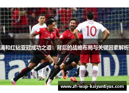 浦和红钻亚冠成功之道：背后的战略布局与关键因素解析