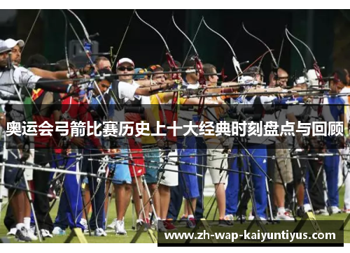 奥运会弓箭比赛历史上十大经典时刻盘点与回顾