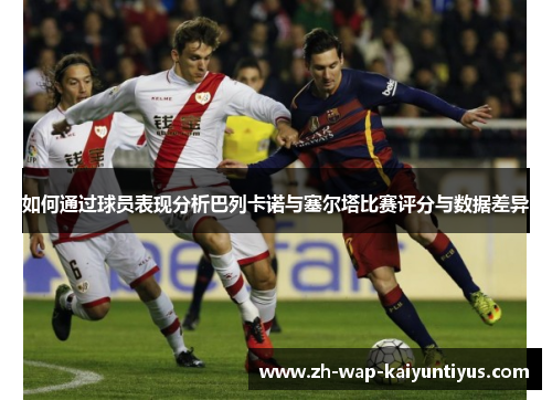 如何通过球员表现分析巴列卡诺与塞尔塔比赛评分与数据差异
