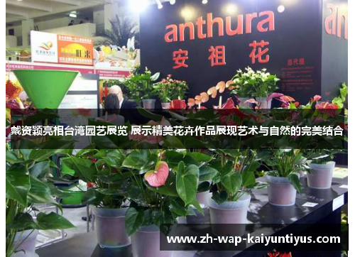 戴资颖亮相台湾园艺展览 展示精美花卉作品展现艺术与自然的完美结合