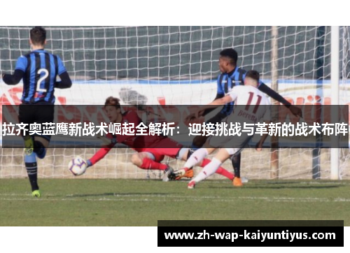 拉齐奥蓝鹰新战术崛起全解析：迎接挑战与革新的战术布阵