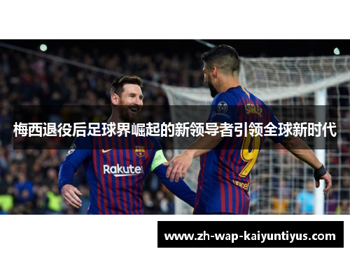 梅西退役后足球界崛起的新领导者引领全球新时代