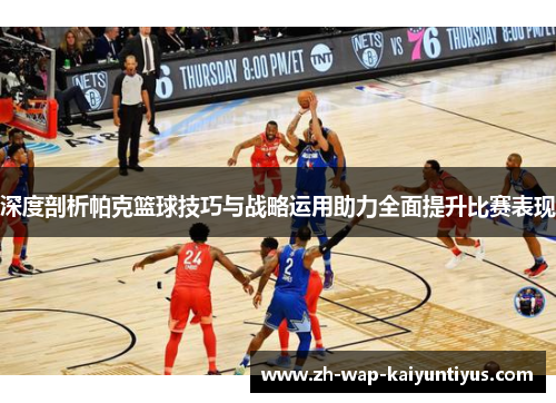 深度剖析帕克篮球技巧与战略运用助力全面提升比赛表现