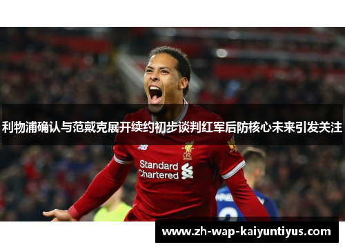 利物浦确认与范戴克展开续约初步谈判红军后防核心未来引发关注