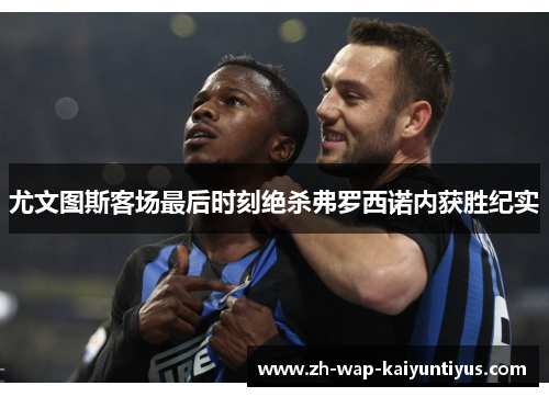 尤文图斯客场最后时刻绝杀弗罗西诺内获胜纪实 尤文图斯客场最后时刻绝杀弗罗西诺内获胜纪实
